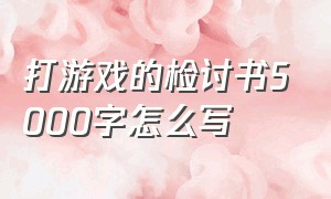 打游戏的检讨书5000字怎么写