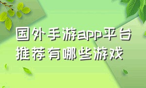 国外手游app平台推荐有哪些游戏