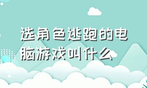 选角色逃跑的电脑游戏叫什么