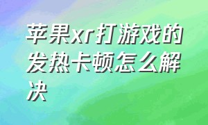 苹果xr打游戏的发热卡顿怎么解决