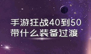 手游狂战40到50带什么装备过渡