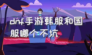 dnf手游韩服和国服哪个不坑