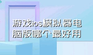 游戏ios模拟器电脑版哪个最好用