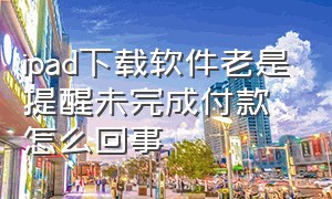 ipad下载软件老是提醒未完成付款怎么回事