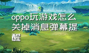 oppo玩游戏怎么关掉消息弹幕提醒