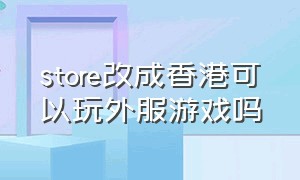 store改成香港可以玩外服游戏吗