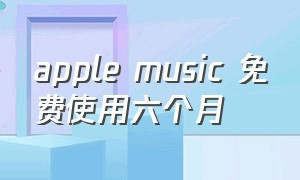 apple music 免费使用六个月