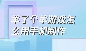 羊了个羊游戏怎么用手机制作