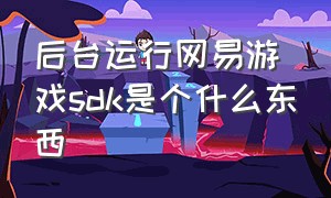 后台运行网易游戏sdk是个什么东西