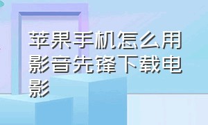 苹果手机怎么用影音先锋下载电影