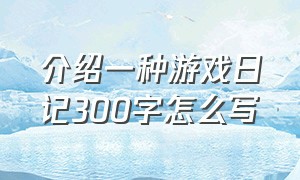 介绍一种游戏日记300字怎么写