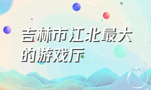 吉林市江北最大的游戏厅