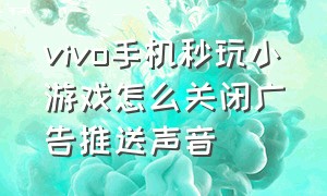 vivo手机秒玩小游戏怎么关闭广告推送声音