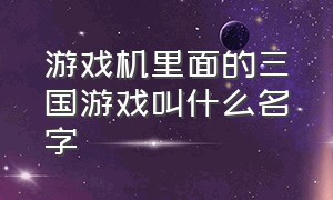 游戏机里面的三国游戏叫什么名字