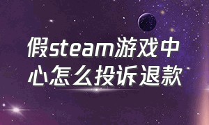 假steam游戏中心怎么投诉退款