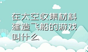 在太空收集材料建造飞船的游戏叫什么