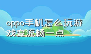 oppo手机怎么玩游戏变流畅一点