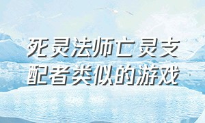 死灵法师亡灵支配者类似的游戏