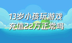 13岁小孩玩游戏充值22万正常吗