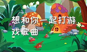 想和你一起打游戏歌曲