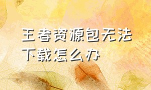 王者资源包无法下载怎么办