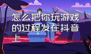 怎么把你玩游戏的过程发在抖音上