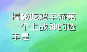 揭秘吃鸡手游第一个上战神的选手是