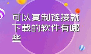 可以复制链接就下载的软件有哪些