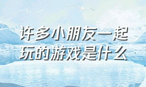 许多小朋友一起玩的游戏是什么