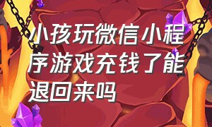 小孩玩微信小程序游戏充钱了能退回来吗