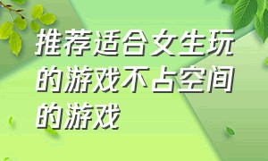 推荐适合女生玩的游戏不占空间的游戏