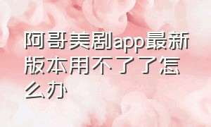 阿哥美剧app最新版本用不了了怎么办