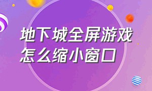 地下城全屏游戏怎么缩小窗口