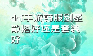 dnf手游韩服剑圣散搭好还是套装好