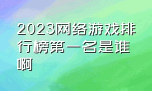 2023网络游戏排行榜第一名是谁啊