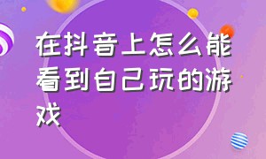 在抖音上怎么能看到自己玩的游戏