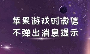 苹果游戏时微信不弹出消息提示