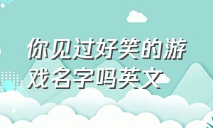 你见过好笑的游戏名字吗英文