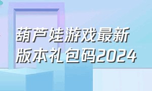 葫芦娃游戏最新版本礼包码2024