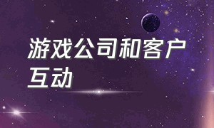 游戏公司和客户互动