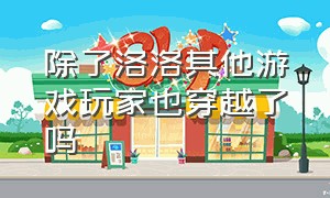 除了洛洛其他游戏玩家也穿越了吗