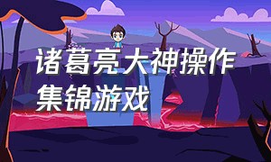 诸葛亮大神操作集锦游戏