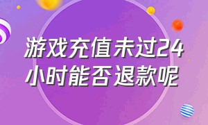 游戏充值未过24小时能否退款呢