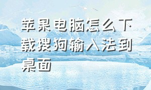 苹果电脑怎么下载搜狗输入法到桌面