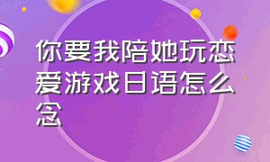 你要我陪她玩恋爱游戏日语怎么念