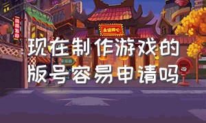 现在制作游戏的版号容易申请吗