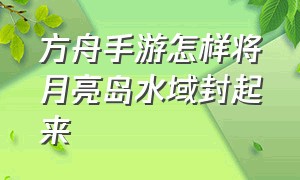 方舟手游怎样将月亮岛水域封起来