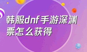 韩服dnf手游深渊票怎么获得