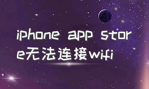 iphone app store无法连接wifi