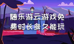 随乐游云游戏免费时长多久能玩